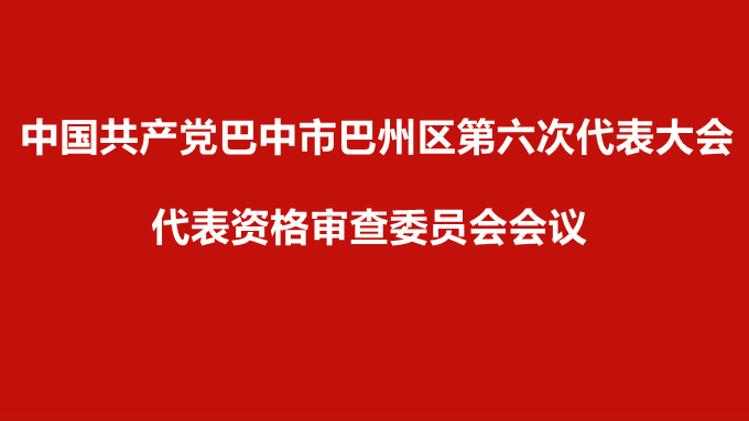 中国共产党巴中市巴州区第六次代表大会召开代表资格审查委员会会议